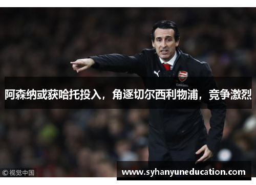 阿森纳或获哈托投入，角逐切尔西利物浦，竞争激烈
