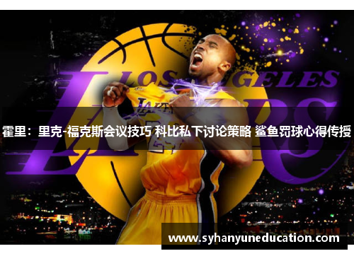 霍里：里克-福克斯会议技巧 科比私下讨论策略 鲨鱼罚球心得传授