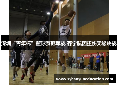 深圳“青年杯”篮球赛冠军战 森宇航因扭伤无缘决战